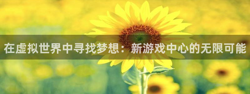 杏悦2登录平台：在虚拟世界中寻找梦想：新游戏中心的无限可能