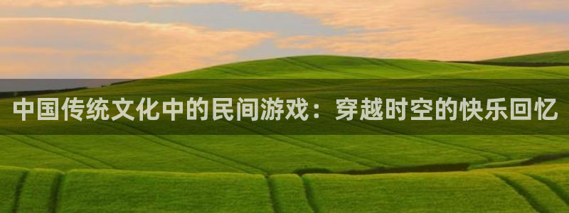 杏悦2平台入口：中国传统文化中的民间游戏：穿越时空的快乐回忆