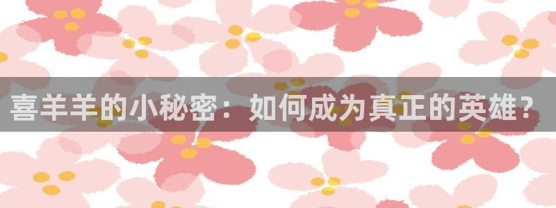 杏悦2娱乐登录：喜羊羊的小秘密：如何成为真正的英雄？