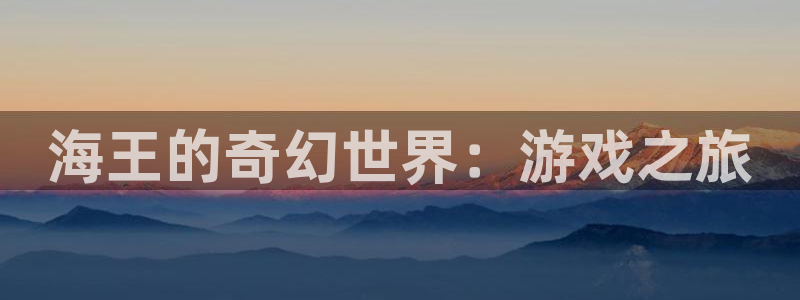 杏悦2官网集团：海王的奇幻世界：游戏之旅