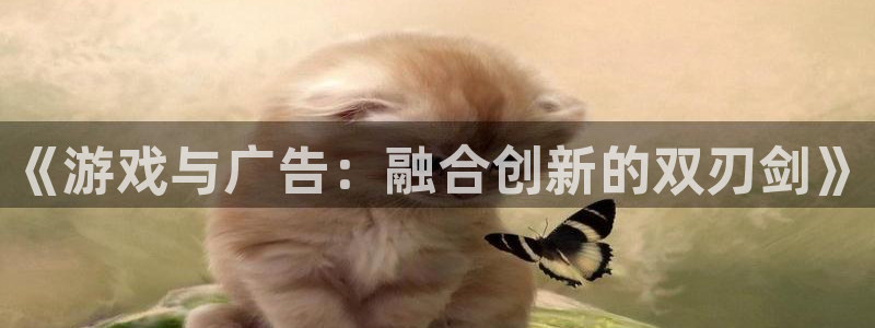 杏悦2平台登录方式：《游戏与广告：融合创新的双刃剑》