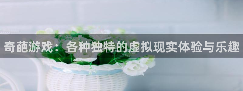 杏悦2官方网站下载：奇葩游戏：各种独特的虚拟现实体验与乐趣