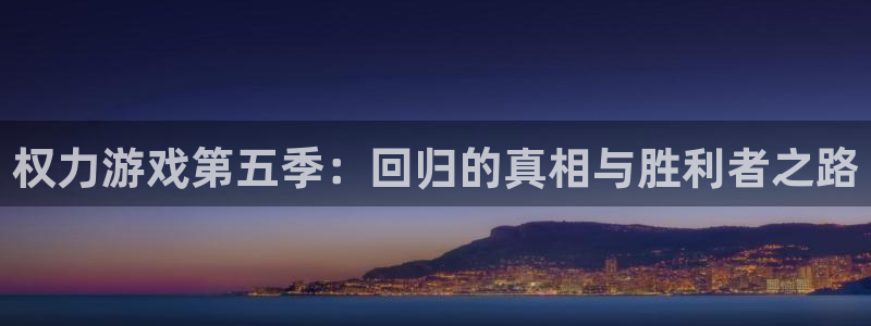 杏悦2代理的介绍：权力游戏第五季：回归的真相与胜利者之路