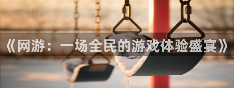 杏悦2棋牌官网：《网游：一场全民的游戏体验盛宴》