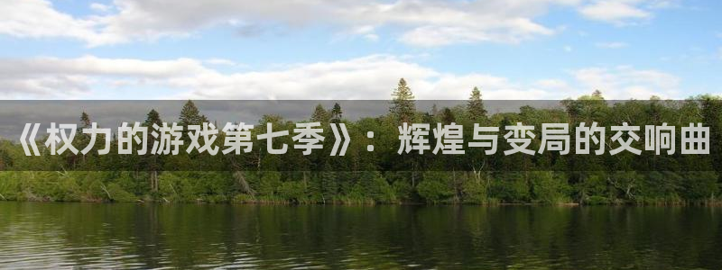 杏悦2体育app下载安装：《权力的游戏第七季》：辉煌与变局的
