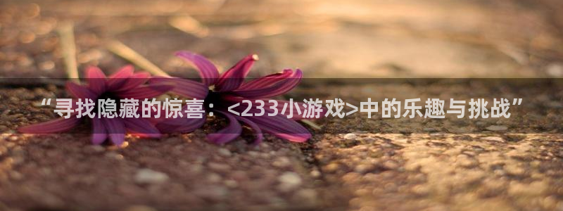 杏悦2登录平台：“寻找隐藏的惊喜：<233小游戏>中的乐趣与