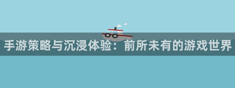杏悦2平台注册开户：手游策略与沉浸体验：前所未有的游戏世界