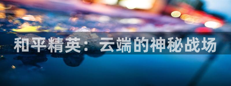 杏悦2登录首页：和平精英：云端的神秘战场