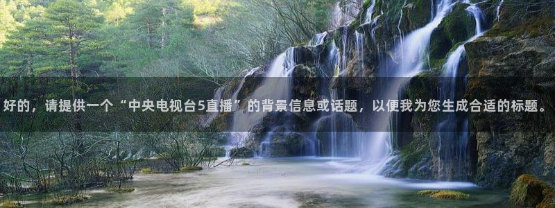 黑白直播 足球：好的，请提供一个“中央电视台5直播”的背景信息或话题，以便我为您生成合适的标题。