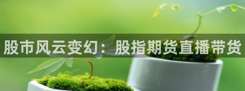 nba在线直播黑白体育：股市风云变幻：股指期货直播带货
