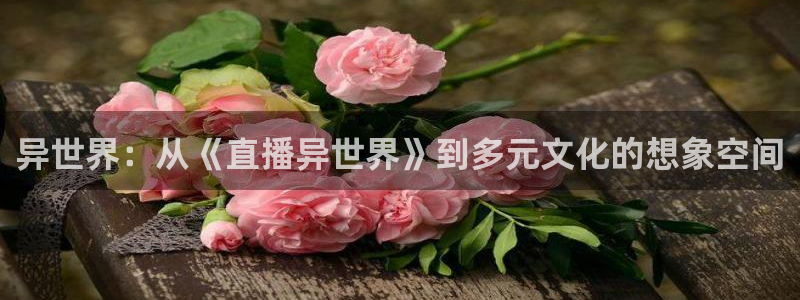 黑白直播体育足球：异世界：从《直播异世界》到多元文化的想象空间